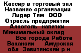 Кассир в торговый зал › Название организации ­ Лидер Тим, ООО › Отрасль предприятия ­ Алкоголь, напитки › Минимальный оклад ­ 36 000 - Все города Работа » Вакансии   . Амурская обл.,Завитинский р-н